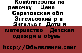 Комбинезоны на девочку  › Цена ­ 500 - Саратовская обл., Энгельсский р-н, Энгельс г. Дети и материнство » Детская одежда и обувь   